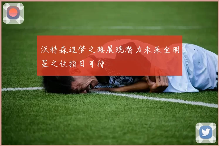 沃特森追梦之路展现潜力未来全明星之位指日可待
