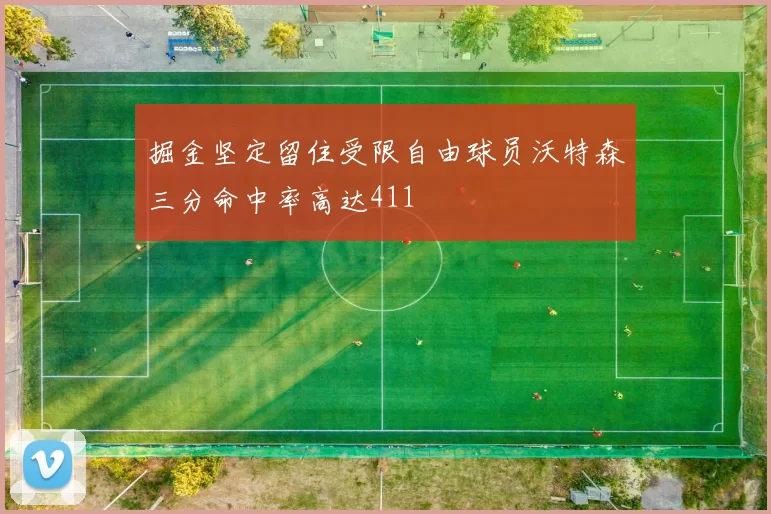 掘金坚定留住受限自由球员沃特森三分命中率高达411