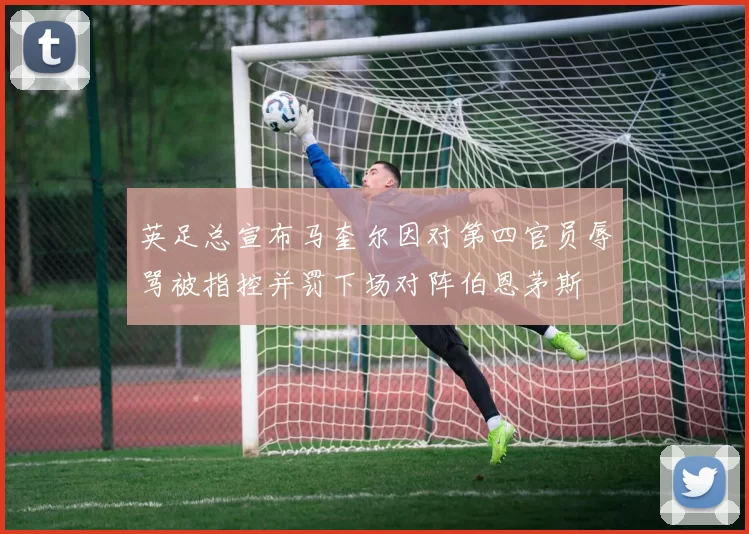 英足总宣布马奎尔因对第四官员辱骂被指控并罚下场对阵伯恩茅斯