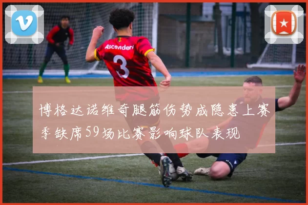 博格达诺维奇腿筋伤势成隐患上赛季缺席59场比赛影响球队表现
