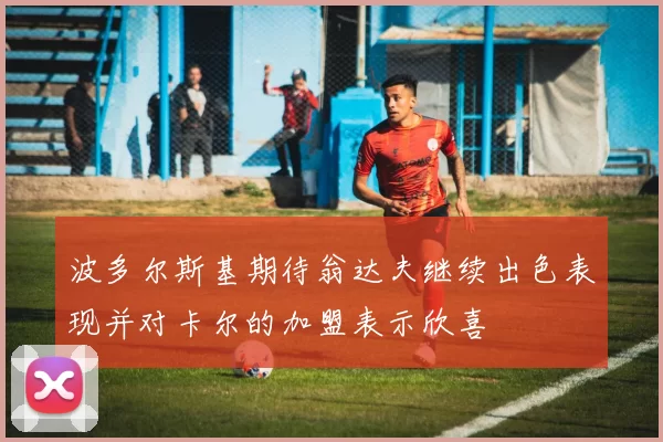波多尔斯基期待翁达夫继续出色表现并对卡尔的加盟表示欣喜