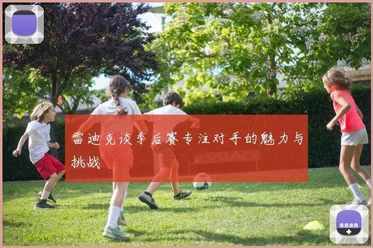 雷迪克谈季后赛专注对手的魅力与挑战