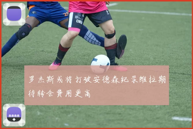 罗杰斯或将打破安德森纪录维拉期待转会费用更高
