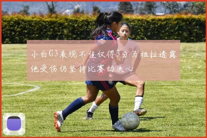 小白G3表现不佳仅得3分马祖拉透露他受伤仍坚持比赛的决心