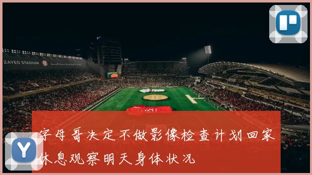 字母哥决定不做影像检查计划回家休息观察明天身体状况