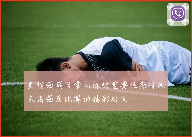 奥特强调日常训练的重要性期待未来高强度比赛的精彩对决