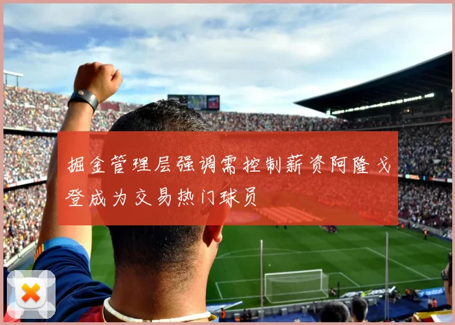 掘金管理层强调需控制薪资阿隆戈登成为交易热门球员