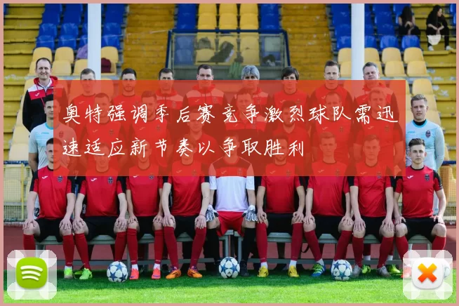 奥特强调季后赛竞争激烈球队需迅速适应新节奏以争取胜利