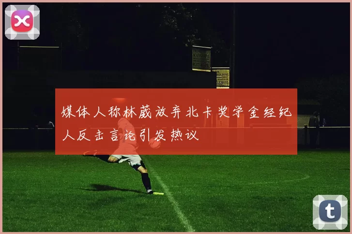 媒体人称林葳放弃北卡奖学金经纪人反击言论引发热议