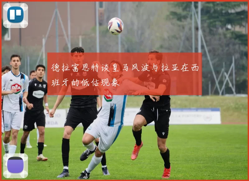 德拉富恩特谈皇马风波与拉亚在西班牙的低估现象