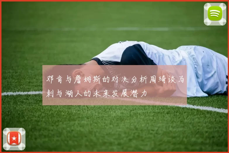 邓肯与詹姆斯的对决分析周琦谈马刺与湖人的未来发展潜力