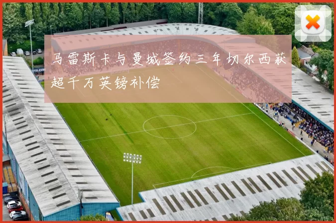 马雷斯卡与曼城签约三年切尔西获超千万英镑补偿