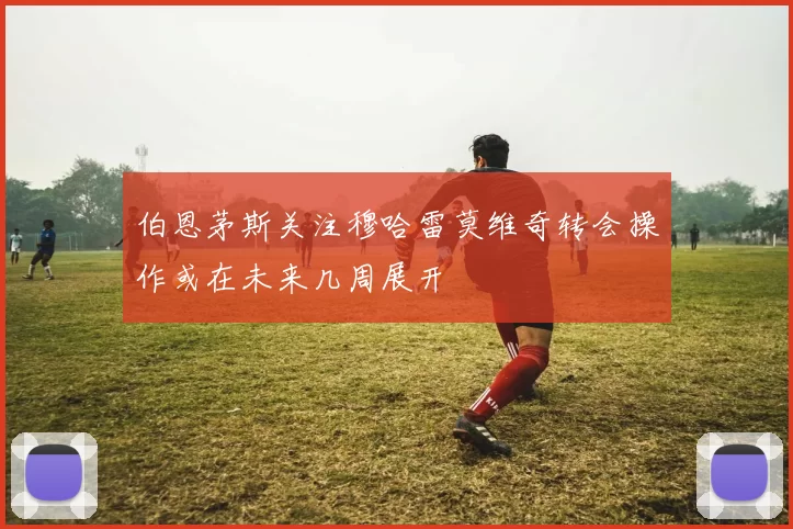 伯恩茅斯关注穆哈雷莫维奇转会操作或在未来几周展开
