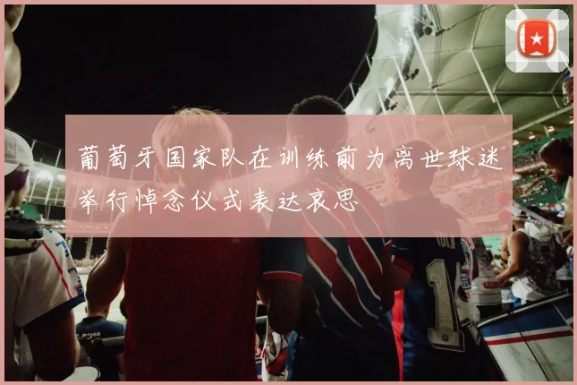 葡萄牙国家队在训练前为离世球迷举行悼念仪式表达哀思