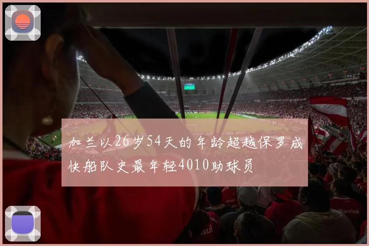 加兰以26岁54天的年龄超越保罗成快船队史最年轻4010助球员