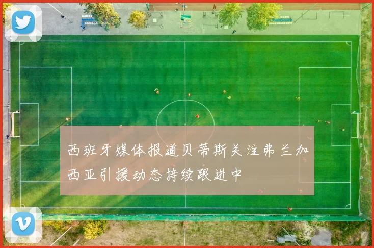 西班牙媒体报道贝蒂斯关注弗兰加西亚引援动态持续跟进中