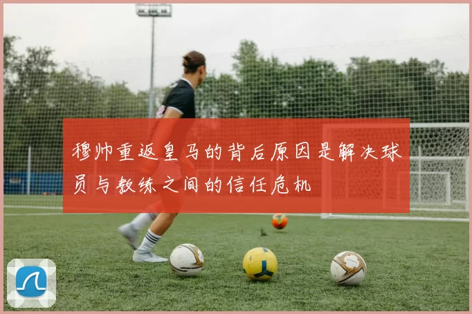 穆帅重返皇马的背后原因是解决球员与教练之间的信任危机