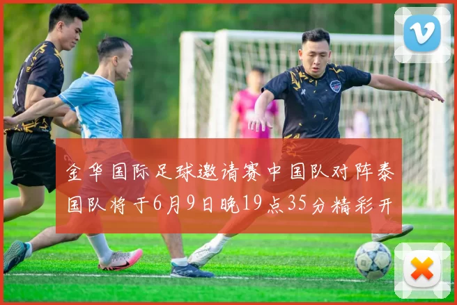 金华国际足球邀请赛中国队对阵泰国队将于6月9日晚19点35分精彩开赛