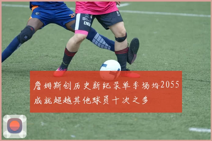 詹姆斯创历史新纪录单季场均2055成就超越其他球员十次之多