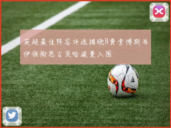 英超最佳阵容评选揭晓B费索博斯洛伊领衔恩古莫哈道曼入围
