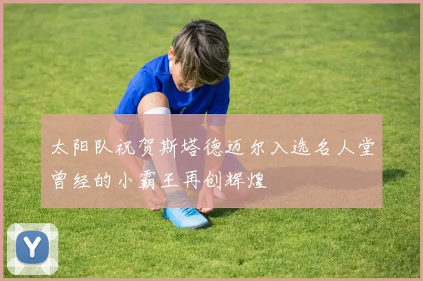 太阳队祝贺斯塔德迈尔入选名人堂曾经的小霸王再创辉煌