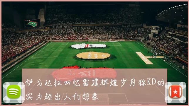 伊戈达拉回忆雷霆辉煌岁月称KD的实力超出人们想象