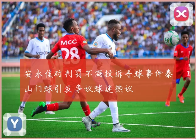 安永佳对判罚不满投诉手球事件泰山门球引发争议球迷热议