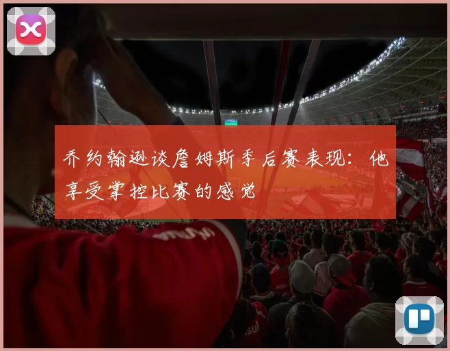 乔约翰逊谈詹姆斯季后赛表现：他享受掌控比赛的感觉