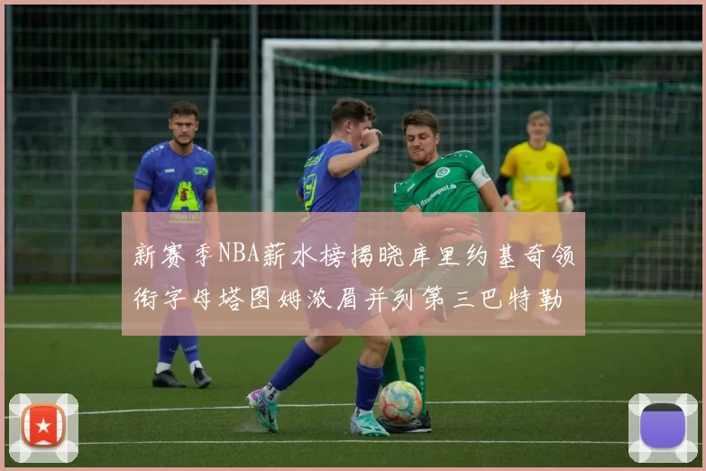 新赛季NBA薪水榜揭晓库里约基奇领衔字母塔图姆浓眉并列第三巴特勒排名第十